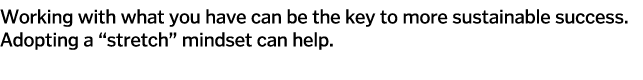 Working with what you have can be the key to more sustainable success  Adopting a  stretch  mindset can help  