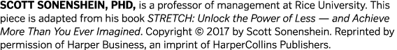 SCOTT SONENSHEIN, PhD, is a professor of management at Rice University  This piece is adapted from his book STRETCH:    