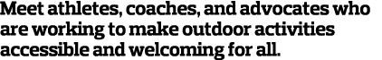 Meet athletes, coaches, and advocates who are working to make outdoor activities accessible and welcoming for all  