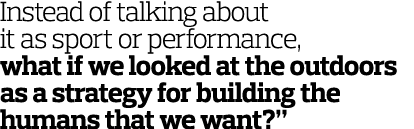 Instead of talking about it as sport or performance, what if we looked at the outdoors as a strategy for building the   