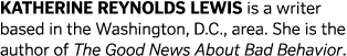 KATHERINE REYNOLDS LEWIS is a writer based in the Washington, D C , area  She is the author of The Good News About Ba   