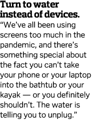 Turn to water instead of devices   We ve all been using screens too much in the pandemic, and there s something speci   