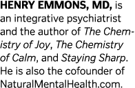 HENRY EMMONS, MD, is an integrative psychiatrist and the author of The Chemistry of Joy, The Chemistry of Calm, and S   