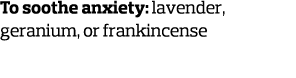 To soothe anxiety: lavender, geranium, or frankincense 