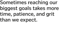 Sometimes reaching our biggest goals takes more time  patience  and grit than we expect  