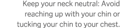 Keep your neck neutral  Avoid reaching up with your chin or tucking your chin to your chest 