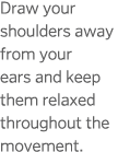 Draw your shoulders away from your ears and keep them relaxed throughout the movement 