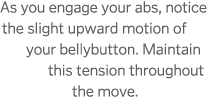 As you engage your abs  notice the slight upward motion of your bellybutton  Maintain this tension throughout the move 
