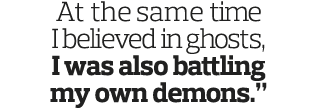 At the same time I believed in ghosts  I was also battling my own demons   