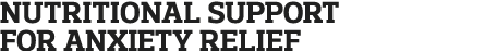 nutritional Support for Anxiety relief