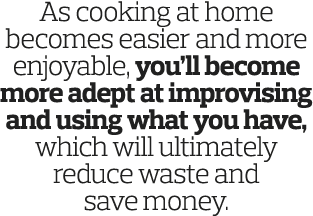 As cooking at home becomes easier and more enjoyable  you ll become more adept at improvising and using what you have   