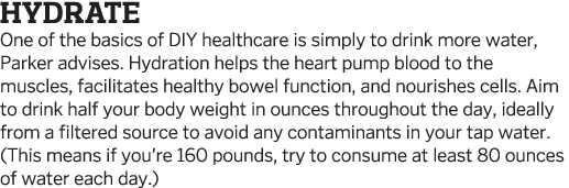 Hydrate One of the basics of DIY healthcare is simply to drink more water  Parker advises  Hydration helps the heart    