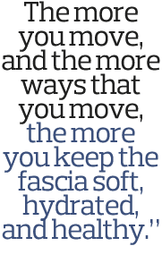 The more you move  and the more ways that you move  the more you keep the fascia soft  hydrated  and healthy   