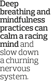 Deep breathing and mindfulness practices can calm a racing mind and slow down a churning nervous system  
