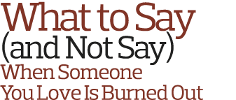 What to Say  and Not Say  When Someone You Love Is Burned Out   
