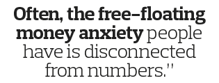 Often  the free-floating money anxiety people have is disconnected from numbers  