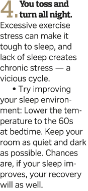 4  You toss and turn all night  Excessive exercise stress can make it tough to sleep  and lack of sleep creates chron   