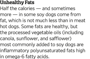 Unhealthy Fats Half the calories — and sometimes more — in some soy dogs come from fat  which is not much less than i   