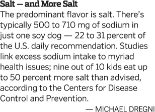 Salt — and More Salt The predominant flavor is salt  There s typically 500 to 710 mg of sodium in just one soy dog —    