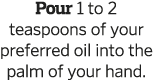 Pour 1 to 2 teaspoons of your preferred oil into the palm of your hand  