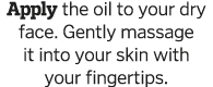 Apply the oil to your dry face  Gently massage it into your skin with your fingertips 