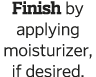 Finish by applying moisturizer  if desired 
