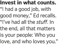 Invest in what counts   I had a good job  with good money   Ed recalls   I ve had all the stuff  In the end  all that   