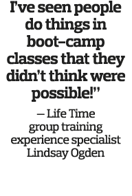 I ve seen people do things in boot-camp classes that they didn t think were possible   — Life Time group training exp   