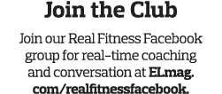 Join the Club Join our Real Fitness Facebook group for real-time coaching and conversation at ELmag com realfitnessfa   