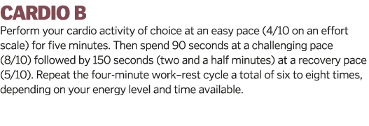  CARDIO B Perform your cardio activity of choice at an easy pace  4 10 on an effort scale  for five minutes  Then spe   