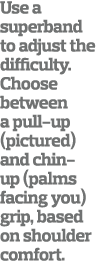 Use a superband to adjust the difficulty  Choose between a pull-up  pictured  and chin-up  palms facing you  grip  ba   