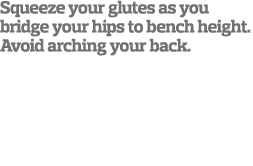 Squeeze your glutes as you bridge your hips to bench height  Avoid arching your back  