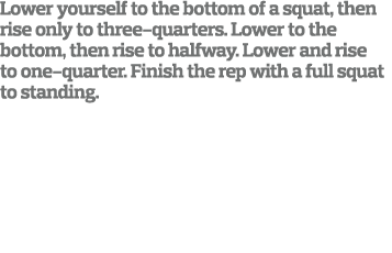Lower yourself to the bottom of a squat  then rise only to three-quarters  Lower to the bottom  then rise to halfway    