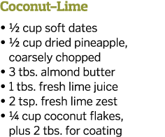 Coconut-Lime   1 2 cup soft dates    1 2 cup dried pineapple  coarsely chopped   3 tbs  almond butter   1 tbs  fresh    