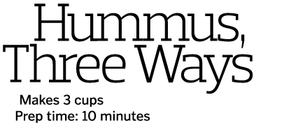  Hummus  Three Ways   Makes 3 cups  Prep time  10 minutes 