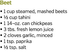 Beet   1 cup steamed  mashed beets   1 2 cup tahini   1 14 oz  can chickpeas   3 tbs  fresh lemon juice   2 cloves ga   