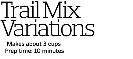 Trail Mix Variations  Makes about 3 cups  Prep time  10 minutes 