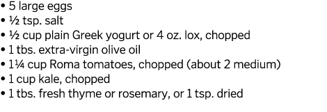  5 large eggs   1 2 tsp  salt   1 2 cup plain Greek yogurt or 4 oz  lox  chopped   1 tbs  extra-virgin olive oil   1   
