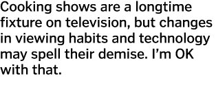 Cooking shows are a longtime fixture on television  but changes in viewing habits and technology may spell their demi   