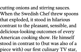 cutting onions and stirring sauces  When the Swedish Chef threw spoons that exploded  it stood in hilarious contrast    