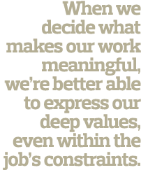 When we decide what makes our work meaningful  we re better able to express our deep values  even within the job s co   