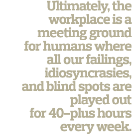 Ultimately  the workplace is a meeting ground for humans where all our failings  idiosyncrasies  and blind spots are    