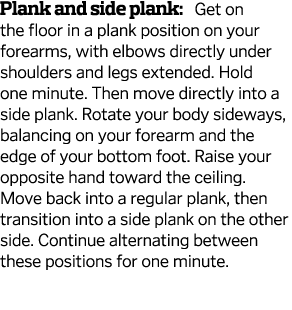 Plank and side plank  Get on the floor in a plank position on your forearms  with elbows directly under shoulders and   