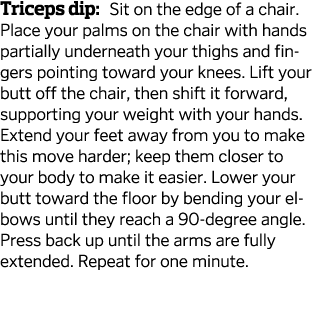 Triceps dip  Sit on the edge of a chair  Place your palms on the chair with hands partially underneath your thighs an   