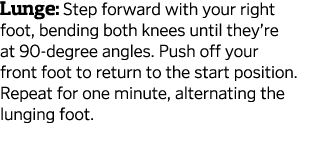 Lunge  Step forward with your right foot  bending both knees until they re at 90-degree angles  Push off your front f   
