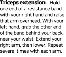 Triceps extension  Hold one end of a resistance band with your right hand and raise that arm overhead  With your left   