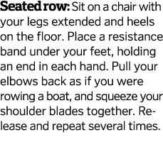 Seated row  Sit on a chair with your legs extended and heels on the floor  Place a resistance band under your feet  h   