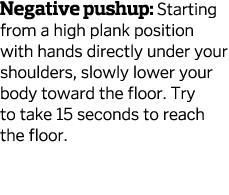 Negative pushup  Starting from a high plank position with hands directly under your shoulders  slowly lower your body   