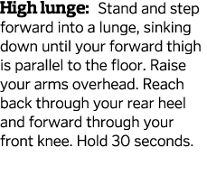 High lunge  Stand and step forward into a lunge  sinking down until your forward thigh is parallel to the floor  Rais   