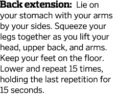 Back extension  Lie on your stomach with your arms by your sides  Squeeze your legs together as you lift your head  u   